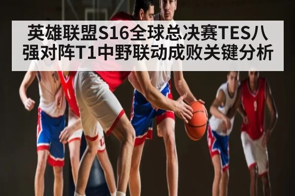 英雄联盟S16全球总决赛TES八强对阵T1中野联动成败关键分析