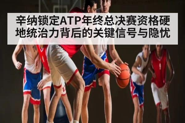 辛纳锁定ATP年终总决赛资格硬地统治力背后的关键信号与隐忧