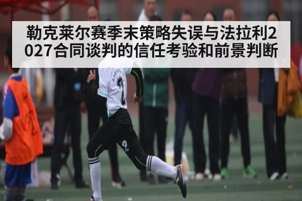 勒克莱尔赛季末策略失误与法拉利2027合同谈判的信任考验和前景判断