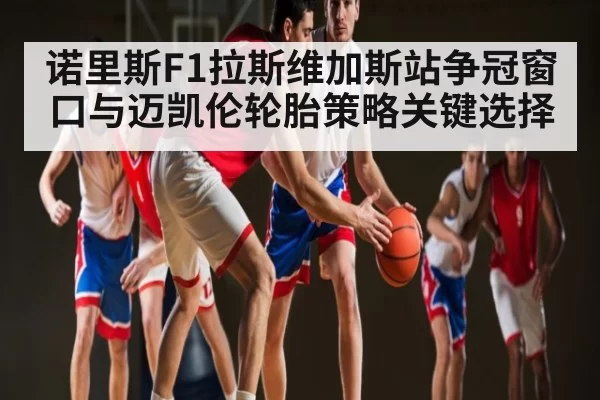 诺里斯F1拉斯维加斯站争冠窗口与迈凯伦轮胎策略关键选择